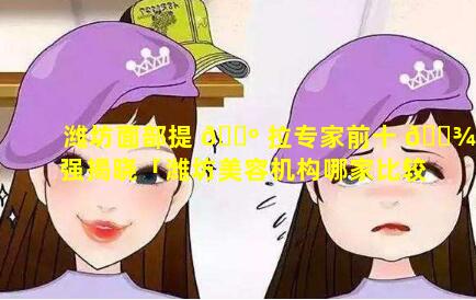 潍坊面部提 🐺 拉专家前十 🌾 强揭晓「潍坊美容机构哪家比较好」